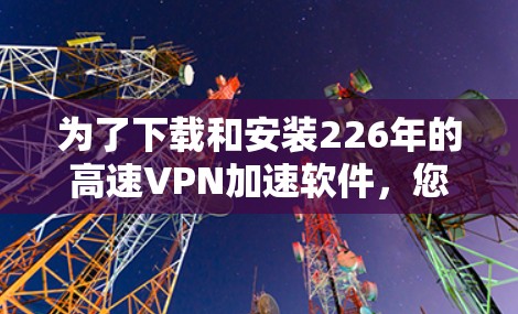 为了下载和安装226年的高速VPN加速软件,您可以按照以下步骤进行 为了下载和安装226年的高速VPN加速软件,您可以按照以下步骤进行