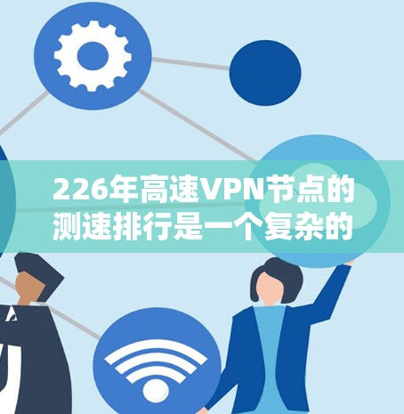 226年高速VPN节点的测速排行是一个复杂的分析,涉及多个因素和趋势。以下是基于分析的结果 226年高速VPN节点的测速排行是一个复杂的分析,涉及多个因素和趋势。以下是基于分析的结果