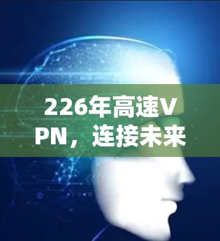 226年高速VPN,连接未来的新标准 226年高速VPN,连接未来的新标准