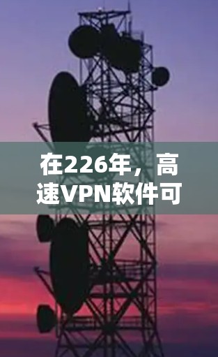 在226年，高速VPN软件可能会发展出多种创新版本，以适应快速、高效和安全的用户需求。以下是226年高速VPN软件的可能趋势和特点