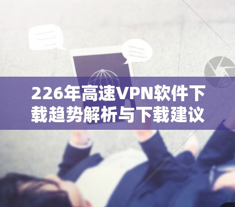 226年高速VPN软件下载趋势解析与下载建议