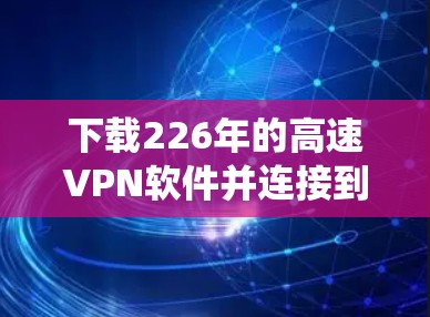 下载226年的高速VPN软件并连接到节点是一个系统性的过程,需要遵循以下步骤和注意事项 下载226年的高速VPN软件并连接到节点是一个系统性的过程,需要遵循以下步骤和注意事项
