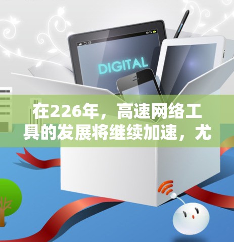 在226年,高速网络工具的发展将继续加速,尤其是在5G、物联网、人工智能等技术的推动下,用户将面临更多选择和创新。以下是226年后高速网络工具的推荐方向 在226年,高速网络工具的发展将继续加速,尤其是在5G、物联网、人工智能等技术的推动下,用户将面临更多选择和创新。以下是226年后高速网络工具的推荐方向
