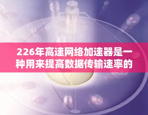 226年高速网络加速器是一种用来提高数据传输速率的工具,广泛应用于提升网络性能。以下是获取和使用226年高速网络加速器的步骤 226年高速网络加速器是一种用来提高数据传输速率的工具,广泛应用于提升网络性能。以下是获取和使用226年高速网络加速器的步骤