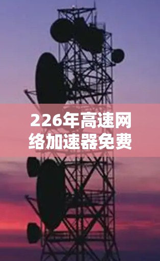 226年高速网络加速器免费下载与安装教程 226年高速网络加速器免费下载与安装教程