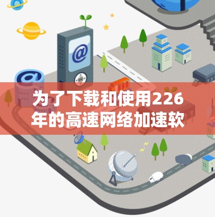 为了下载和使用226年的高速网络加速软件，您可以按照以下步骤进行操作