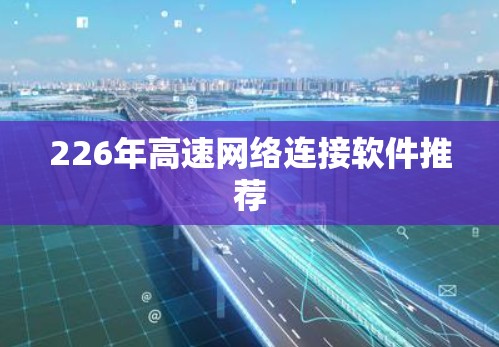 226年高速网络连接软件推荐 226年高速网络连接软件推荐