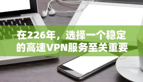 在226年,选择一个稳定的高速VPN服务至关重要,因为网络环境可能发生变化,用户希望确保可靠的连接和稳定的网络体验。以下是一些推荐的226年最稳定的高速VPN服务,以及它们的特点和适用场景 在226年,选择一个稳定的高速VPN服务至关重要,因为网络环境可能发生变化,用户希望确保可靠的连接和稳定的网络体验。以下是一些推荐的226年最稳定的高速VPN服务,以及它们的特点和适用场景