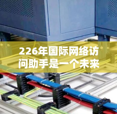 226年国际网络访问助手是一个未来的技术趋势，旨在通过智能和自动化手段提升全球范围内的网络访问效率。以下是对这一趋势的详细分析
