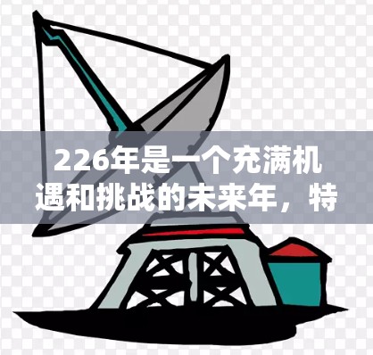 226年是一个充满机遇和挑战的未来年，特别是对于那些希望在国际网络加速领域有所建树的人群来说，226年将是一个充满希望的年份。以下是对226年国际网络加速平台的详细分析和展望