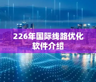 226年国际线路优化软件介绍 226年国际线路优化软件介绍