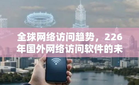 全球网络访问趋势，226年国外网络访问软件的未来