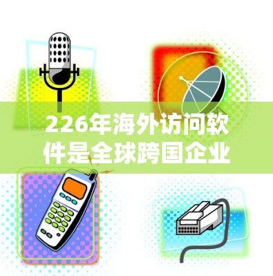 226年海外访问软件是全球跨国企业、跨国组织和个人在226年或之后使用以访问其他国家、地区的软件。这些软件旨在支持跨国交易、账户管理、支付安全以及账户追踪等需求。以下是该领域的一些关键点和分析 226年海外访问软件是全球跨国企业、跨国组织和个人在226年或之后使用以访问其他国家、地区的软件。这些软件旨在支持跨国交易、账户管理、支付安全以及账户追踪等需求。以下是该领域的一些关键点和分析