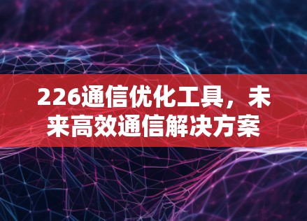 226通信优化工具，未来高效通信解决方案