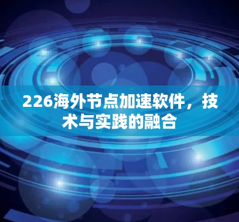 226海外节点加速软件,技术与实践的融合 226海外节点加速软件,技术与实践的融合