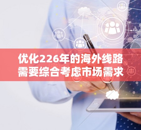优化226年的海外线路需要综合考虑市场需求、运营成本、市场环境和技术发展等多个因素。以下是一个分步的优化过程