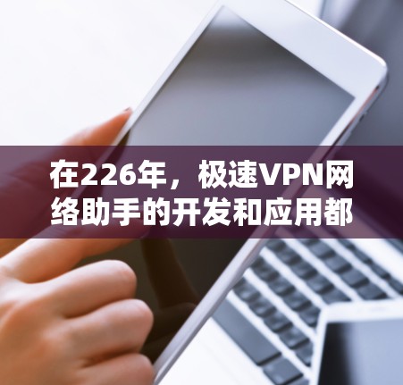 在226年，极速VPN网络助手的开发和应用都需要考虑未来的网络环境和技术趋势。为了确保网络助手在226年仍然有效，它需要具备以下功能和配置