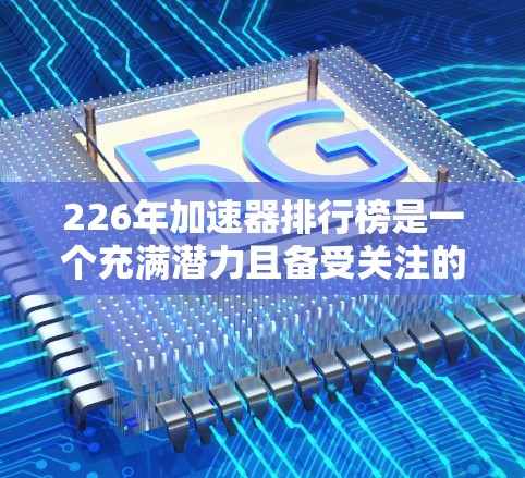 226年加速器排行榜是一个充满潜力且备受关注的领域，涵盖了多种技术方向和应用领域。以下是一些226年加速器排行榜的关键信息及其潜力分析