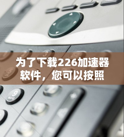 为了下载226加速器软件，您可以按照以下步骤进行