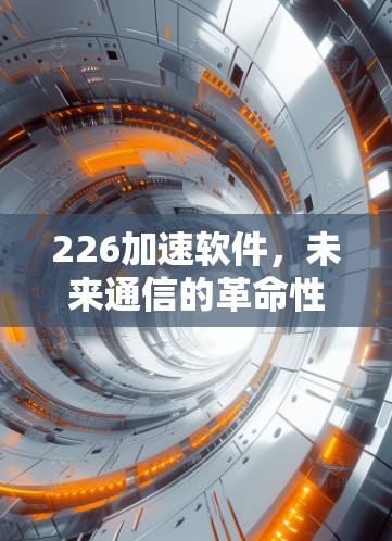 226加速软件,未来通信的革命性解决方案 226加速软件,未来通信的革命性解决方案