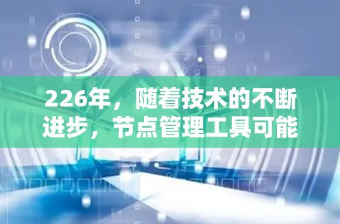 226年,随着技术的不断进步,节点管理工具可能会变得更加智能化、个性化和功能丰富。以下是一些可能的226年节点管理工具及其特点 226年,随着技术的不断进步,节点管理工具可能会变得更加智能化、个性化和功能丰富。以下是一些可能的226年节点管理工具及其特点