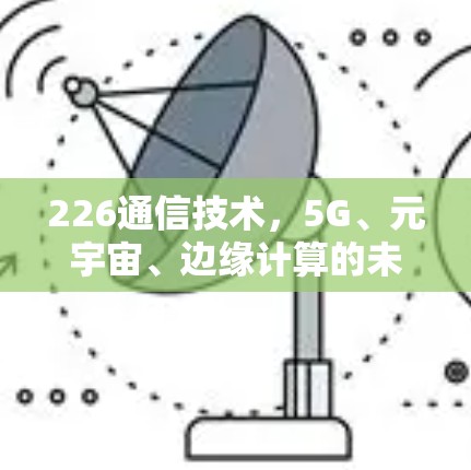 226通信技术,5G、元宇宙、边缘计算的未来革命 226通信技术,5G、元宇宙、边缘计算的未来革命
