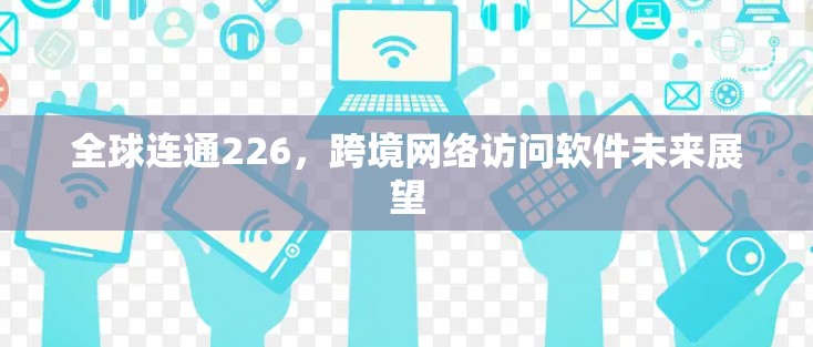 全球连通226,跨境网络访问软件未来展望 全球连通226,跨境网络访问软件未来展望
