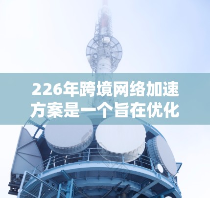 226年跨境网络加速方案是一个旨在优化网络连接和提高用户体验的系统设计。以下是对这一方案的详细分析和建议 226年跨境网络加速方案是一个旨在优化网络连接和提高用户体验的系统设计。以下是对这一方案的详细分析和建议