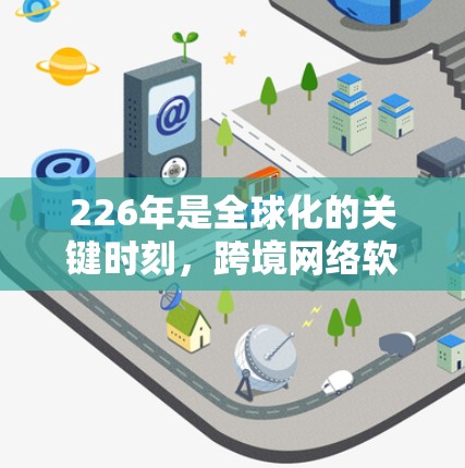 226年是全球化的关键时刻,跨境网络软件的发展将更加智能化、个性化和智能化,成为未来网络技术的重要方向之一。以下是一些与226年跨境网络软件相关的趋势和特点 226年是全球化的关键时刻,跨境网络软件的发展将更加智能化、个性化和智能化,成为未来网络技术的重要方向之一。以下是一些与226年跨境网络软件相关的趋势和特点