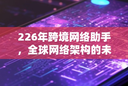226年跨境网络助手,全球网络架构的未来挑战与解决方案 226年跨境网络助手,全球网络架构的未来挑战与解决方案