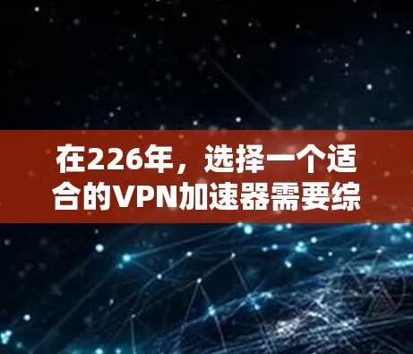 在226年,选择一个适合的VPN加速器需要综合考虑性能、价格、稳定性以及用户的具体需求。以下是一些关键点的总结 在226年,选择一个适合的VPN加速器需要综合考虑性能、价格、稳定性以及用户的具体需求。以下是一些关键点的总结