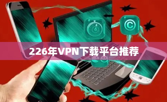 226年VPN下载平台推荐 226年VPN下载平台推荐