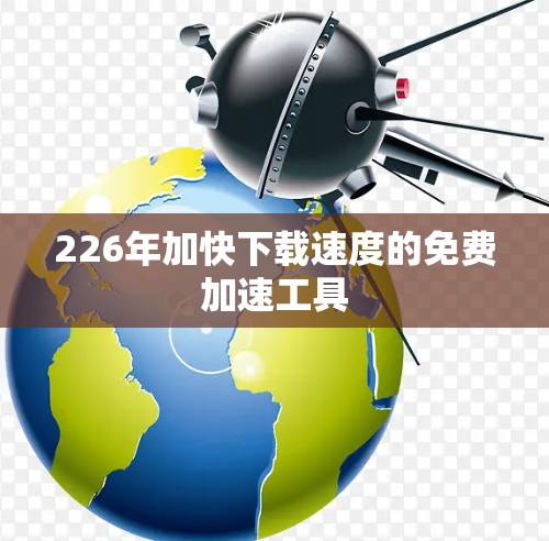 226年加快下载速度的免费加速工具 226年加快下载速度的免费加速工具