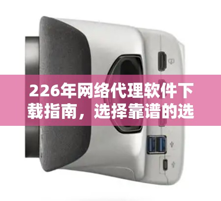 226年网络代理软件下载指南,选择靠谱的选择 226年网络代理软件下载指南,选择靠谱的选择
