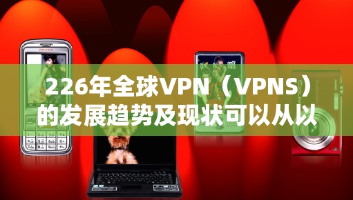 226年全球VPN(VPNS)的发展趋势及现状可以从以下几个方面进行分析 226年全球VPN(VPNS)的发展趋势及现状可以从以下几个方面进行分析
