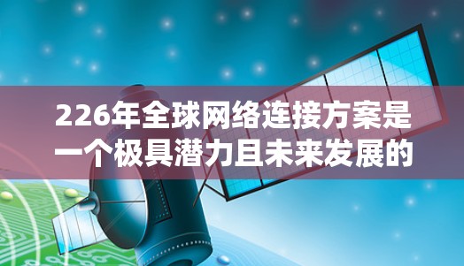 226年全球网络连接方案是一个极具潜力且未来发展的领域,主要围绕5G技术、边缘计算、智能网联、大网、5G边缘网络以及全球网联等技术的融合与创新展开。以下是一些关键方向和技术趋势 226年全球网络连接方案是一个极具潜力且未来发展的领域,主要围绕5G技术、边缘计算、智能网联、大网、5G边缘网络以及全球网联等技术的融合与创新展开。以下是一些关键方向和技术趋势