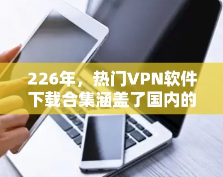 226年,热门VPN软件下载合集涵盖了国内的大公司、国际版的 VPN,以及国内的移动应用和移动版本的 VPN,如南方云、理想网、蓝盾、大足够的、网联云等。以下是整理的226年热门VPN软件推荐