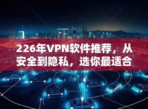 226年VPN软件推荐,从安全到隐私,选你最适合的