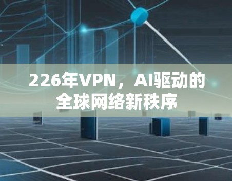 226年VPN,AI驱动的全球网络新秩序 226年VPN,AI驱动的全球网络新秩序