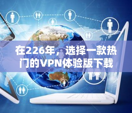 在226年,选择一款热门的VPN体验版下载,用户需要考虑安全性和功能的全面性。以下是一些热门的VPN软件推荐,适合在226年使用 在226年,选择一款热门的VPN体验版下载,用户需要考虑安全性和功能的全面性。以下是一些热门的VPN软件推荐,适合在226年使用