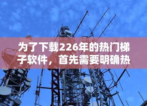 为了下载226年的热门<strong>梯子</strong>软件,首先需要明确热门具体指的是什么,可能是最近发布的软件、某个领域的流行软件或针对特定用户群体的软件。如果没有明确信息,可以考虑以下步骤