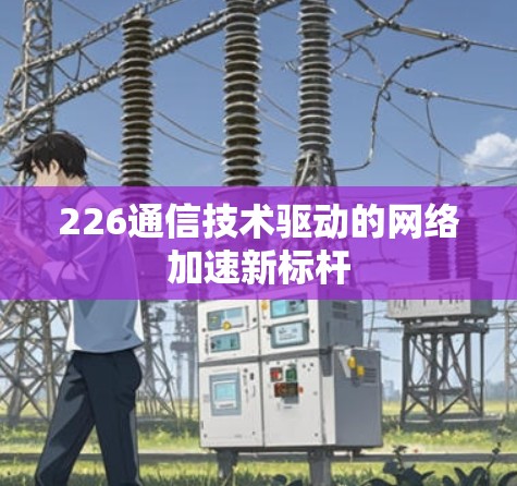 226通信技术驱动的网络加速新标杆 226通信技术驱动的网络加速新标杆