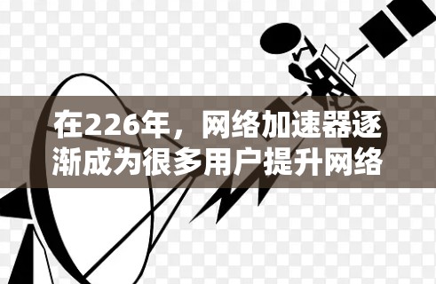 在226年,网络加速器逐渐成为很多用户提升网络体验的重要工具。以下是226年热门网络加速器的性能测试报告,供您参考 在226年,网络加速器逐渐成为很多用户提升网络体验的重要工具。以下是226年热门网络加速器的性能测试报告,供您参考