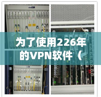 为了使用226年的VPN软件(如OpenVPN或VPNEasy)以下是详细步骤 为了使用226年的VPN软件(如OpenVPN或VPNEasy)以下是详细步骤