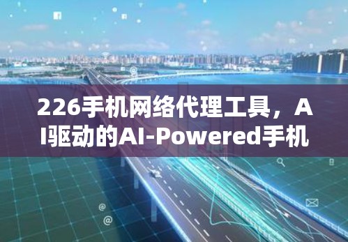 226手机网络代理工具,AI驱动的AI-Powered手机 226手机网络代理工具,AI驱动的AI-Powered手机