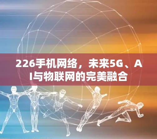 226手机网络，未来5G、AI与物联网的完美融合