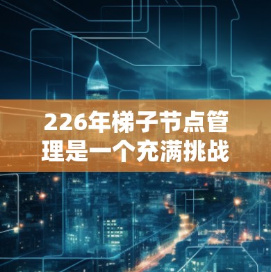 226年<strong>梯子</strong>节点管理是一个充满挑战和机遇的项目管理主题,需要综合考虑多个因素以确保项目顺利进行。以下是详细的分析和建议