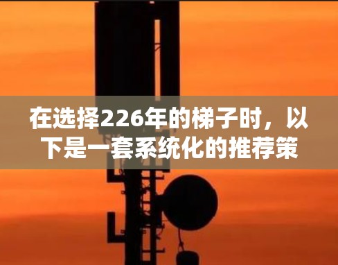 在选择226年的<strong>梯子</strong>时,以下是一套系统化的推荐策略