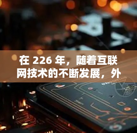 在 226 年,随着互联网技术的不断发展,外网访问软件的需求会更加多样化和专业。以下是基于 226 年趋势的外网访问软件推荐 在 226 年,随着互联网技术的不断发展,外网访问软件的需求会更加多样化和专业。以下是基于 226 年趋势的外网访问软件推荐