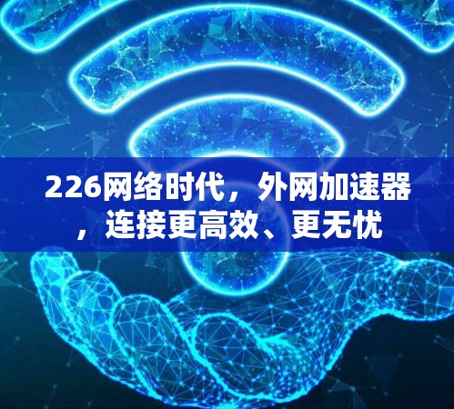 226网络时代,外网加速器,连接更高效、更无忧 226网络时代,外网加速器,连接更高效、更无忧